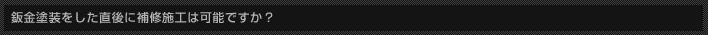鈑金塗装をした直後に補修施工は可能ですか？