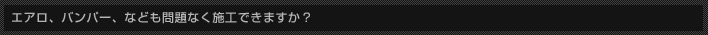 エアロ、バンパー、なども問題なく施工できますか？