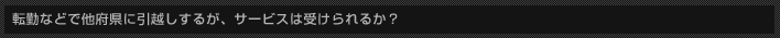 転勤などで他府県に引越しするが、サービスは受けられるか？ 