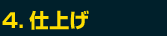 4.仕上げ